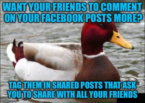 Malicious Advice Mallard Meme | WANT YOUR FRIENDS TO COMMENT ON YOUR FACEBOOK POSTS MORE? TAG THEM IN SHARED POSTS THAT ASK YOU TO SHARE WITH ALL YOUR FRIENDS | image tagged in memes,malicious advice mallard | made w/ Imgflip meme maker