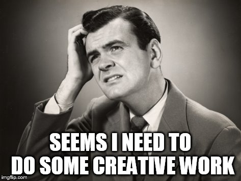 SEEMS I NEED TO DO SOME CREATIVE WORK | made w/ Imgflip meme maker