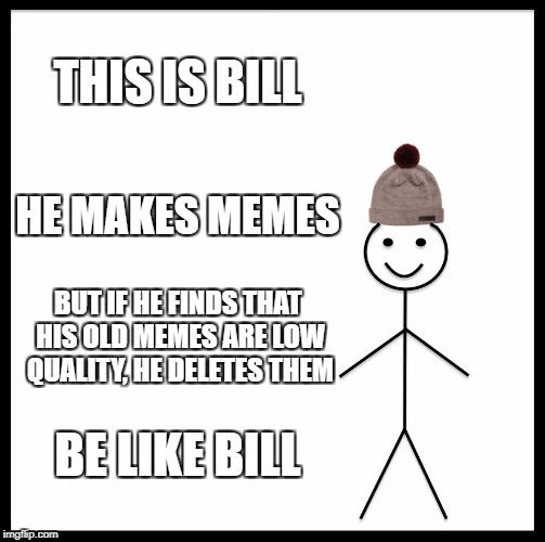 Be Like Bill: the Meme Lord | THIS IS BILL; HE MAKES MEMES; BUT IF HE FINDS THAT HIS OLD MEMES ARE LOW QUALITY, HE DELETES THEM; BE LIKE BILL | image tagged in memes,be like bill,imgflip,self-referential humor,psa,public service announcement | made w/ Imgflip meme maker