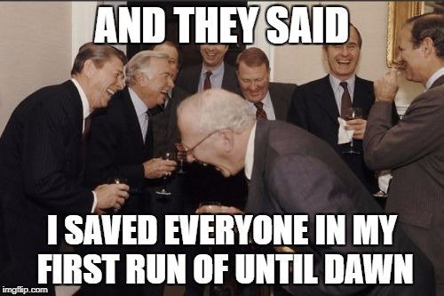 Laughing Men In Suits Meme | AND THEY SAID; I SAVED EVERYONE IN MY FIRST RUN OF UNTIL DAWN | image tagged in memes,laughing men in suits | made w/ Imgflip meme maker