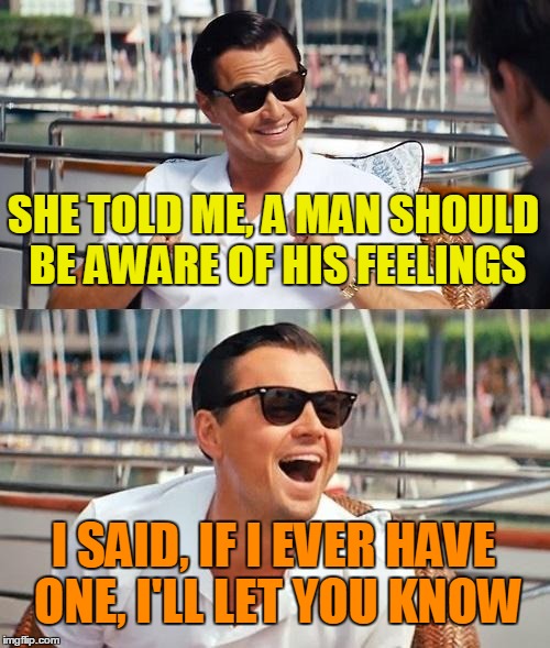 Got an issue? Grab a tissue! | SHE TOLD ME, A MAN SHOULD BE AWARE OF HIS FEELINGS; I SAID, IF I EVER HAVE ONE, I'LL LET YOU KNOW | image tagged in memes,leonardo dicaprio wolf of wall street,women and men,relationships,relationship expert,feelings | made w/ Imgflip meme maker