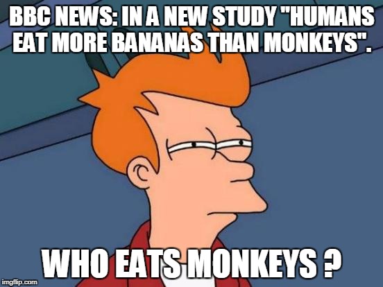 Futurama Fry | BBC NEWS: IN A NEW STUDY "HUMANS EAT MORE BANANAS THAN MONKEYS". WHO EATS MONKEYS ? | image tagged in memes,futurama fry | made w/ Imgflip meme maker