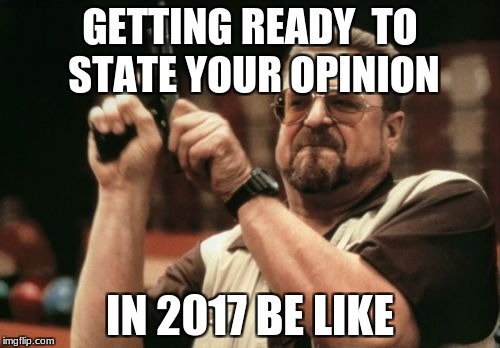 Am I The Only One Around Here Meme | GETTING READY  TO STATE YOUR OPINION; IN 2017 BE LIKE | image tagged in memes,am i the only one around here | made w/ Imgflip meme maker