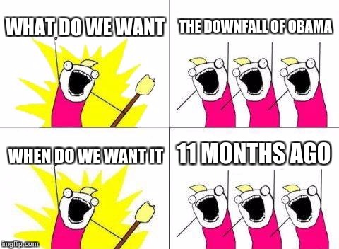 What Do We Want | WHAT DO WE WANT; THE DOWNFALL OF OBAMA; 11 MONTHS AGO; WHEN DO WE WANT IT | image tagged in memes,what do we want | made w/ Imgflip meme maker