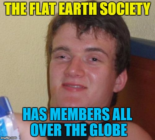 10 Guy Meme | THE FLAT EARTH SOCIETY HAS MEMBERS ALL OVER THE GLOBE | image tagged in memes,10 guy | made w/ Imgflip meme maker