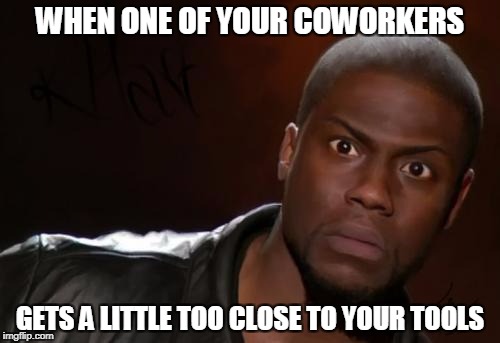 kevin hart | WHEN ONE OF YOUR COWORKERS; GETS A LITTLE TOO CLOSE TO YOUR TOOLS | image tagged in kevin hart | made w/ Imgflip meme maker