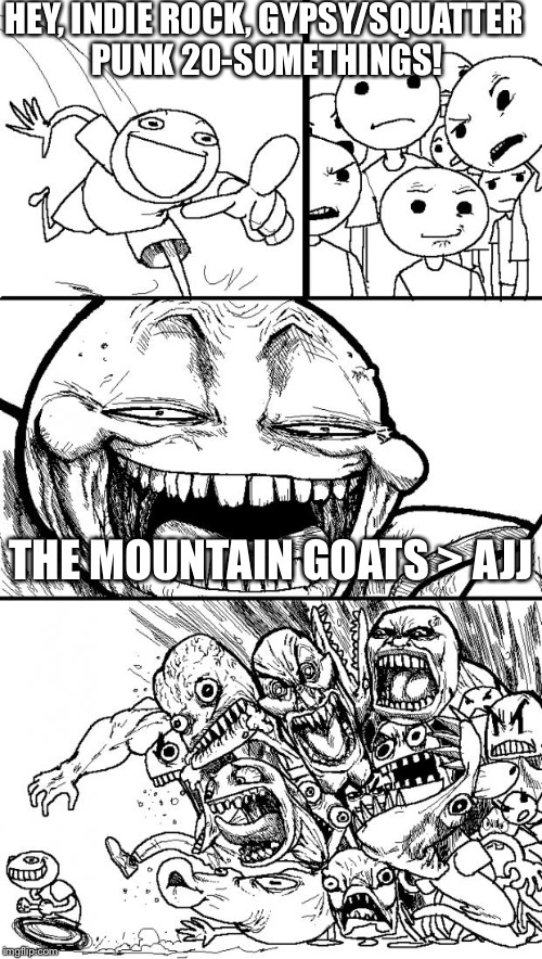 Hey Internet | HEY, INDIE ROCK, GYPSY/SQUATTER PUNK 20-SOMETHINGS! THE MOUNTAIN GOATS > AJJ | image tagged in memes,hey internet | made w/ Imgflip meme maker