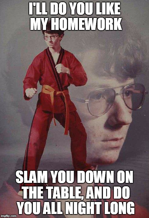 Karate Kyle Meme | I'LL DO YOU LIKE MY HOMEWORK; SLAM YOU DOWN ON THE TABLE, AND DO YOU ALL NIGHT LONG | image tagged in memes,karate kyle | made w/ Imgflip meme maker