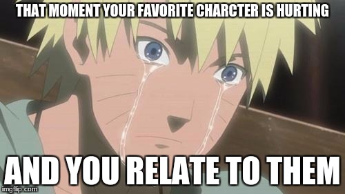 Anime makes us vulnerable with feels! | THAT MOMENT YOUR FAVORITE CHARCTER IS HURTING; AND YOU RELATE TO THEM | image tagged in finishing anime,anime weekend | made w/ Imgflip meme maker