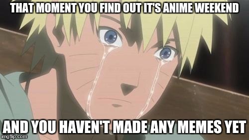 Suprise! | THAT MOMENT YOU FIND OUT IT'S ANIME WEEKEND; AND YOU HAVEN'T MADE ANY MEMES YET | image tagged in finishing anime,anime weekend | made w/ Imgflip meme maker