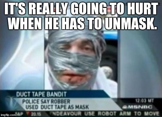 Some criminals are just desperate to keep out of the pen. | WHEN HE HAS TO UNMASK. IT'S REALLY GOING TO HURT | image tagged in lol,wow,wth | made w/ Imgflip meme maker