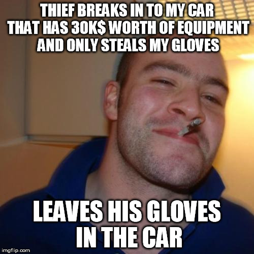 Good Guy Greg Meme | THIEF BREAKS IN TO MY CAR THAT HAS 30K$ WORTH OF EQUIPMENT AND ONLY STEALS MY GLOVES; LEAVES HIS GLOVES IN THE CAR | image tagged in memes,good guy greg | made w/ Imgflip meme maker