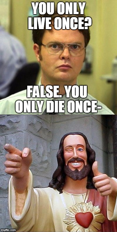 YOLT (you only live twice) | YOU ONLY LIVE ONCE? FALSE. YOU ONLY DIE ONCE- | image tagged in jesus,false,dwight false,funny memes,funny,irony | made w/ Imgflip meme maker