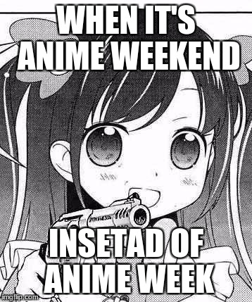 Why imgflip whyyy! | WHEN IT'S ANIME WEEKEND; INSETAD OF ANIME WEEK | image tagged in anime girl with a gun,anime weekend | made w/ Imgflip meme maker