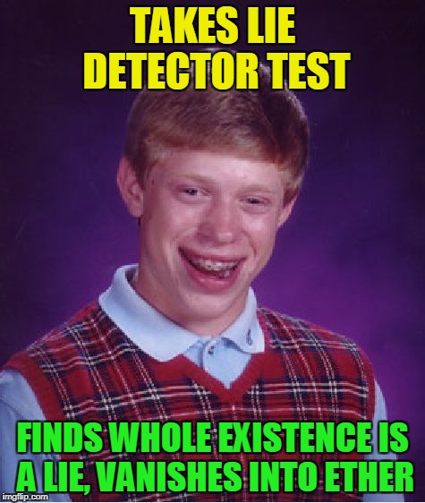 Bad Luck Brian Meme | TAKES LIE DETECTOR TEST FINDS WHOLE EXISTENCE IS A LIE, VANISHES INTO ETHER | image tagged in memes,bad luck brian | made w/ Imgflip meme maker