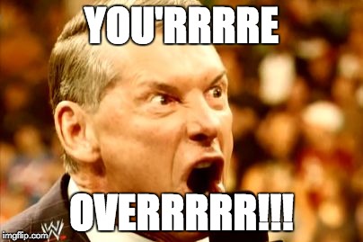 Vince McMahon Shout | YOU'RRRRE; OVERRRRR!!! | image tagged in vince mcmahon shout | made w/ Imgflip meme maker