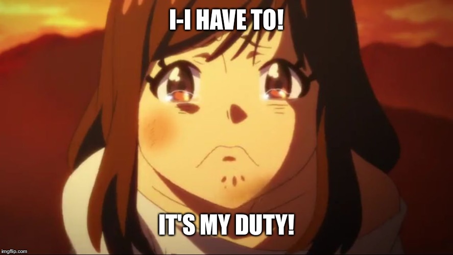 Sad anime face 1 | I-I HAVE TO! IT'S MY DUTY! | image tagged in sad anime face 1 | made w/ Imgflip meme maker