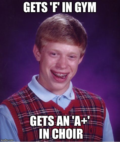 Bad Luck Brian Meme | GETS 'F' IN GYM; GETS AN 'A+' IN CHOIR | image tagged in memes,bad luck brian | made w/ Imgflip meme maker