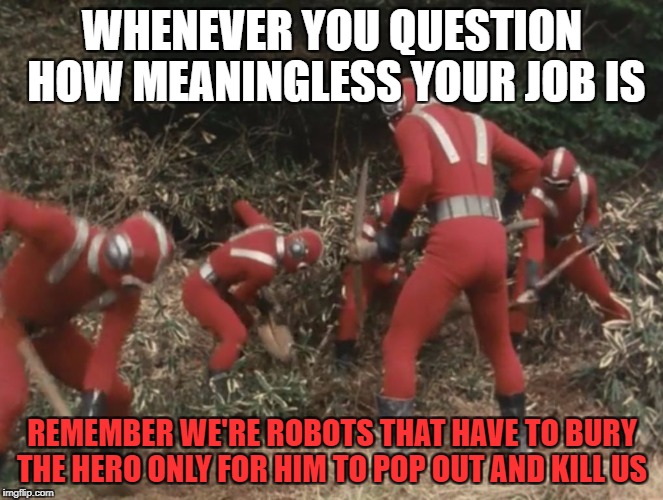 Bots at work | WHENEVER YOU QUESTION HOW MEANINGLESS YOUR JOB IS; REMEMBER WE'RE ROBOTS THAT HAVE TO BURY THE HERO ONLY FOR HIM TO POP OUT AND KILL US | image tagged in kamen rider super-1 dogma fighters at work,kamen rider,kamen rider super-1,dogma fighters | made w/ Imgflip meme maker