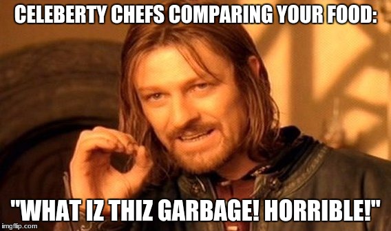 One Does Not Simply Meme | CELEBERTY CHEFS COMPARING YOUR FOOD:; "WHAT IZ THIZ GARBAGE! HORRIBLE!" | image tagged in memes,one does not simply | made w/ Imgflip meme maker