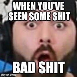 When you are keemstar | WHEN YOU'VE SEEN SOME SHIT; BAD SHIT | image tagged in when you are keemstar | made w/ Imgflip meme maker