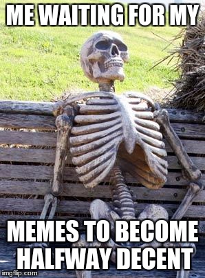 Waiting Skeleton Meme | ME WAITING FOR MY; MEMES TO BECOME HALFWAY DECENT | image tagged in memes,waiting skeleton | made w/ Imgflip meme maker