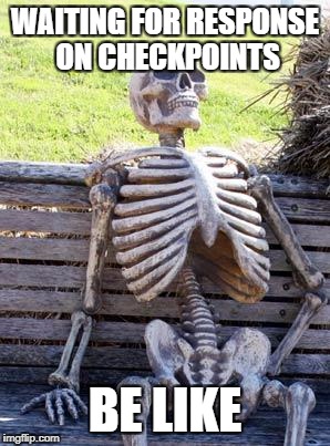 Waiting Skeleton | WAITING FOR RESPONSE ON CHECKPOINTS; BE LIKE | image tagged in memes,waiting skeleton | made w/ Imgflip meme maker