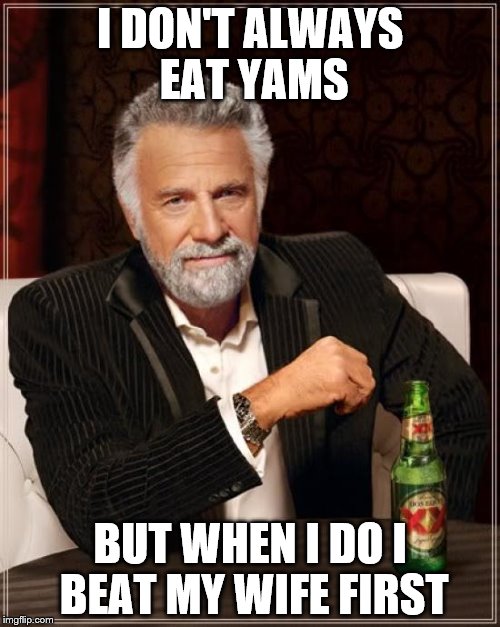 The Most Interesting Man In The World Meme | I DON'T ALWAYS EAT YAMS; BUT WHEN I DO I BEAT MY WIFE FIRST | image tagged in memes,the most interesting man in the world | made w/ Imgflip meme maker