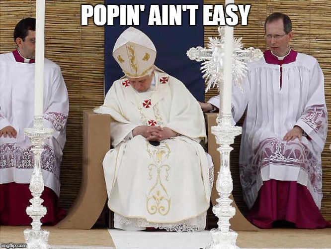 So I'm not alone | POPIN' AIN'T EASY | image tagged in the pope,pope,funny meme,catholic | made w/ Imgflip meme maker