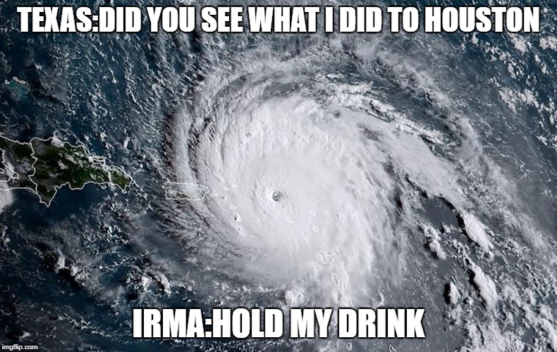 Huricane IRMA | TEXAS:DID YOU SEE WHAT I DID TO HOUSTON; IRMA:HOLD MY DRINK | image tagged in huricane irma | made w/ Imgflip meme maker