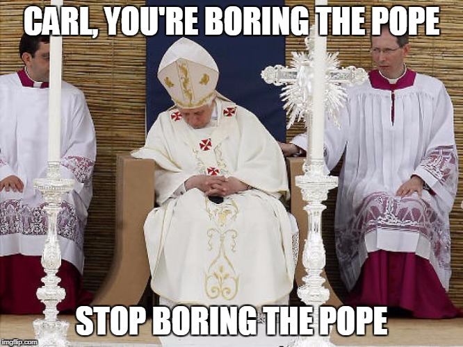 Carl is at it again | CARL, YOU'RE BORING THE POPE; STOP BORING THE POPE | image tagged in pope,catholic,funny | made w/ Imgflip meme maker