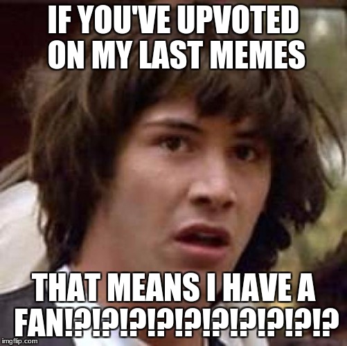 Conspiracy Keanu Meme | IF YOU'VE UPVOTED ON MY LAST MEMES THAT MEANS I HAVE A FAN!?!?!?!?!?!?!?!?!?!? | image tagged in memes,conspiracy keanu | made w/ Imgflip meme maker