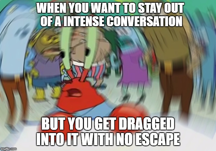 Mr Krabs Blur Meme | WHEN YOU WANT TO STAY OUT OF A INTENSE CONVERSATION; BUT YOU GET DRAGGED INTO IT WITH NO ESCAPE | image tagged in memes,mr krabs blur meme | made w/ Imgflip meme maker