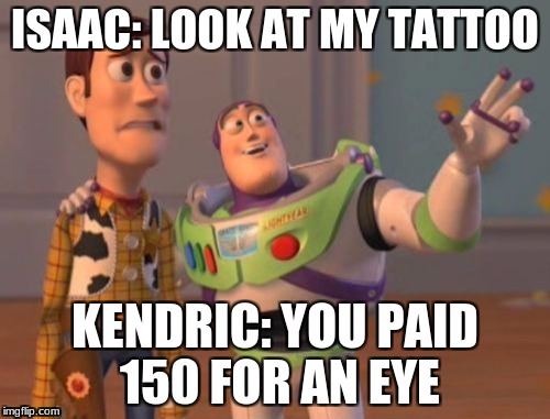 X, X Everywhere Meme | ISAAC: LOOK AT MY TATTOO; KENDRIC: YOU PAID  150 FOR AN EYE | image tagged in memes,x x everywhere | made w/ Imgflip meme maker