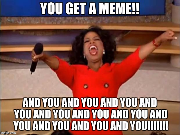 Oprah You Get A Meme | YOU GET A MEME!! AND YOU AND YOU AND YOU AND YOU AND YOU AND YOU AND YOU AND YOU AND YOU AND YOU AND YOU!!!!!!! | image tagged in memes,oprah you get a | made w/ Imgflip meme maker