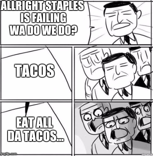 All Right, Gentlemen | ALLRIGHT STAPLES IS FAILING WA DO WE DO? TACOS; EAT ALL DA TACOS... | image tagged in all right gentlemen | made w/ Imgflip meme maker