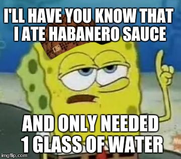 I'll Have You Know Spongebob Meme | I'LL HAVE YOU KNOW THAT I ATE HABANERO SAUCE; AND ONLY NEEDED 1 GLASS OF WATER | image tagged in memes,ill have you know spongebob,scumbag | made w/ Imgflip meme maker