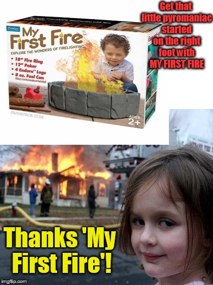 Gotta start somewhere.... | Get that little pyromaniac started on the right foot with MY FIRST FIRE; Thanks 'My First Fire'! | image tagged in fire,fire girl,kids,toys,dank memes | made w/ Imgflip meme maker