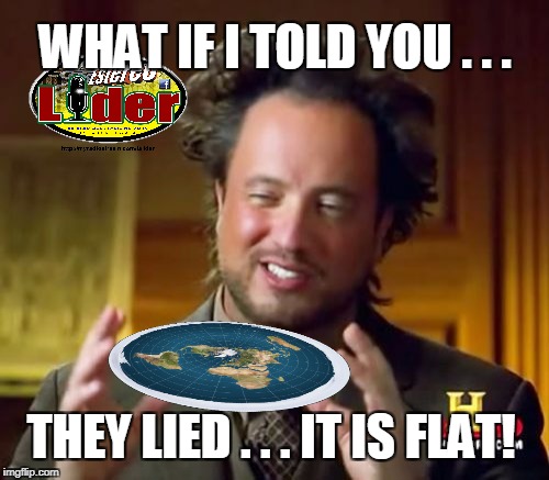 FLAT EARTH | WHAT IF I TOLD YOU . . . THEY LIED . . . IT IS FLAT! | image tagged in funny memes | made w/ Imgflip meme maker