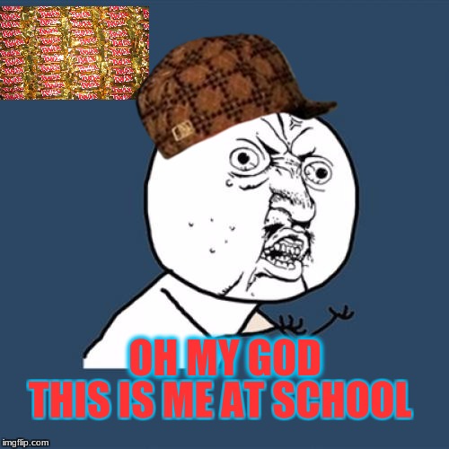 Y U No | THIS IS ME AT SCHOOL; OH MY GOD | image tagged in memes,y u no,scumbag | made w/ Imgflip meme maker
