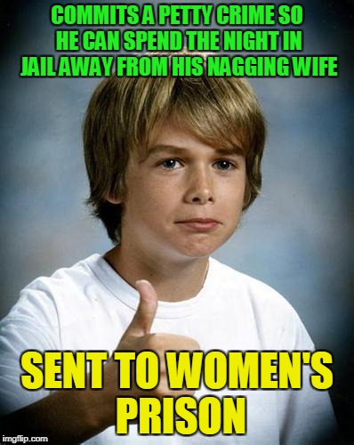 we're talking the non-flannel, non-ball-breaking women's prison (thanks to forceful for the meme that gave the inspiration) | COMMITS A PETTY CRIME SO HE CAN SPEND THE NIGHT IN JAIL AWAY FROM HIS NAGGING WIFE; SENT TO WOMEN'S PRISON | image tagged in good luck gary,memes,nagging wife,prison | made w/ Imgflip meme maker