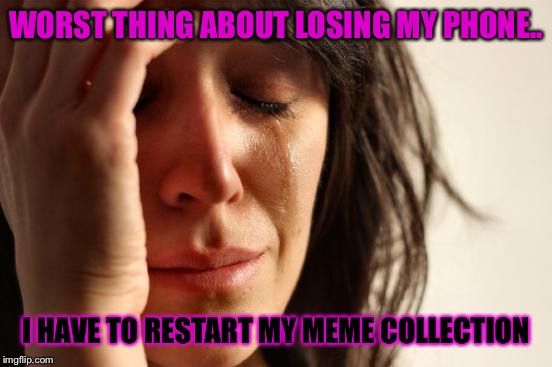 First World Problems | WORST THING ABOUT LOSING MY PHONE.. I HAVE TO RESTART MY MEME COLLECTION | image tagged in memes,first world problems | made w/ Imgflip meme maker