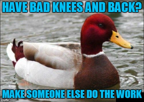 HAVE BAD KNEES AND BACK? MAKE SOMEONE ELSE DO THE WORK | made w/ Imgflip meme maker