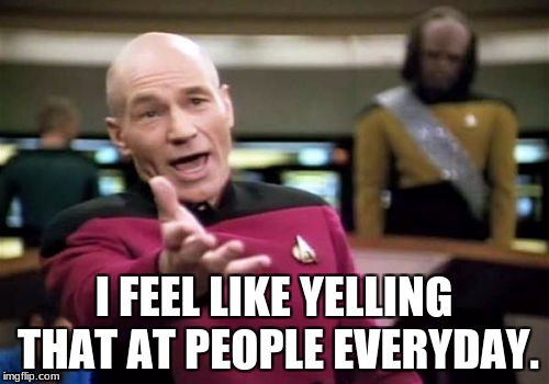 Picard Wtf Meme | I FEEL LIKE YELLING THAT AT PEOPLE EVERYDAY. | image tagged in memes,picard wtf | made w/ Imgflip meme maker