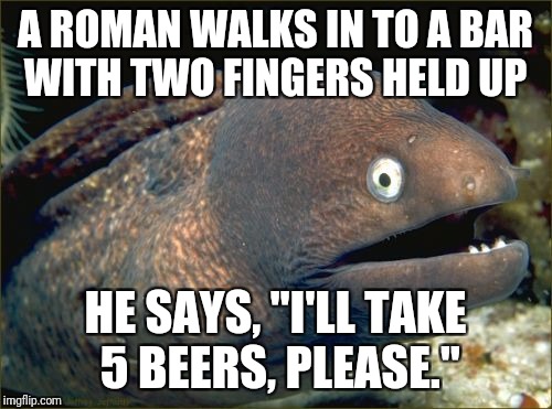 Bad Joke Eel | A ROMAN WALKS IN TO A BAR WITH TWO FINGERS HELD UP; HE SAYS, "I'LL TAKE 5 BEERS, PLEASE." | image tagged in memes,bad joke eel | made w/ Imgflip meme maker