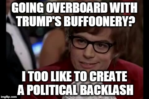 I Too Like To Live Dangerously Meme | GOING OVERBOARD WITH TRUMP'S BUFFOONERY? I TOO LIKE TO CREATE A POLITICAL BACKLASH | image tagged in memes,i too like to live dangerously | made w/ Imgflip meme maker