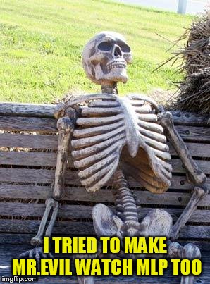 Waiting Skeleton Meme | I TRIED TO MAKE MR.EVIL WATCH MLP TOO | image tagged in memes,waiting skeleton | made w/ Imgflip meme maker