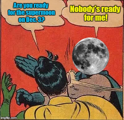 Are you ready? (⊙.⊙(☉ₒ☉)⊙.⊙)  | Are you ready for the supermoon on Dec. 3? Nobody's ready for me! | image tagged in memes,batman slapping robin,superhero supermoon,moon,astronomy,supermoon | made w/ Imgflip meme maker