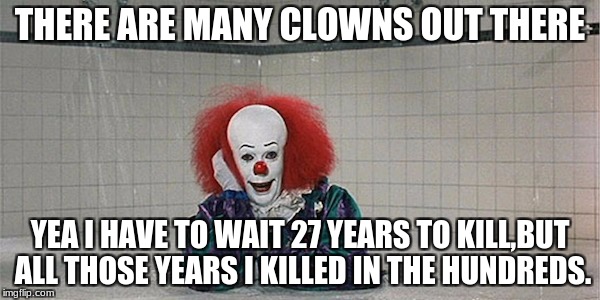 Nobody better than me #Oldmovieweek | THERE ARE MANY CLOWNS OUT THERE; YEA I HAVE TO WAIT 27 YEARS TO KILL,BUT ALL THOSE YEARS I KILLED IN THE HUNDREDS. | image tagged in pennywise | made w/ Imgflip meme maker