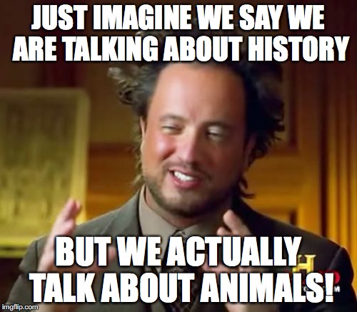 Ancient Aliens | JUST IMAGINE WE SAY WE ARE TALKING ABOUT HISTORY; BUT WE ACTUALLY TALK ABOUT ANIMALS! | image tagged in memes,ancient aliens | made w/ Imgflip meme maker